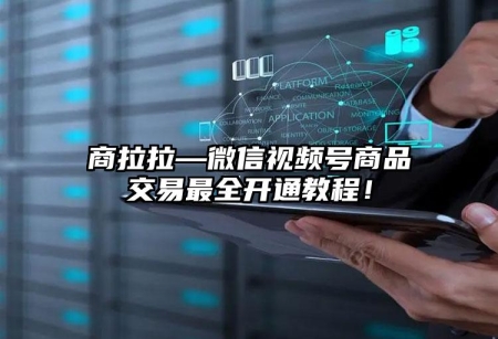 商拉拉—微信視頻號(hào)商品交易最全開通教程！